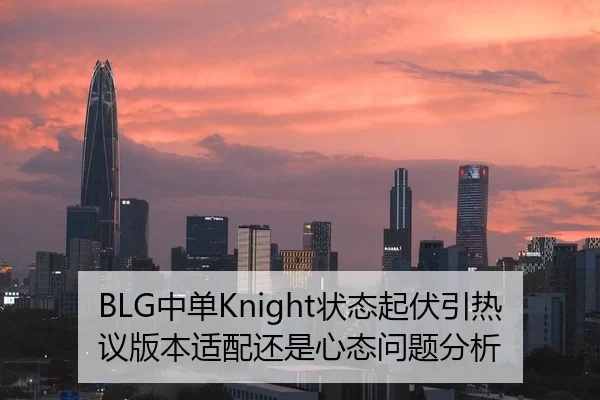 BLG中单Knight状态起伏引热议版本适配还是心态问题分析
