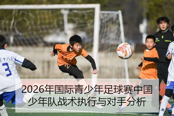 2026年国际青少年足球赛中国少年队战术执行与对手分析