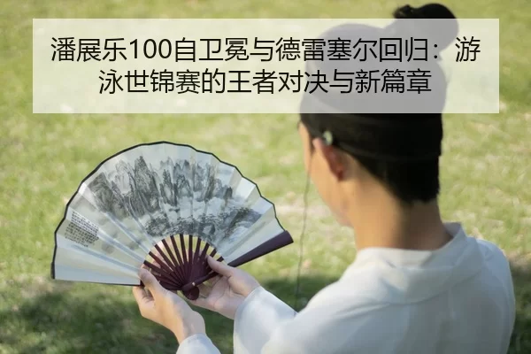 潘展乐100自卫冕与德雷塞尔回归：游泳世锦赛的王者对决与新篇章