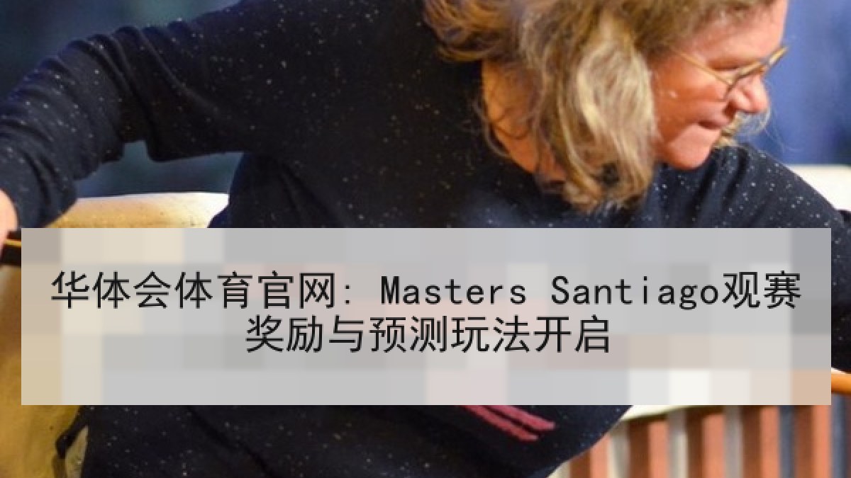 华体会体育官网: Masters Santiago观赛奖励与预测玩法开启 华体会体育官网: Masters Santiago观赛奖励与预测玩法开启
