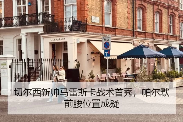 切尔西新帅马雷斯卡战术首秀，帕尔默前腰位置成疑