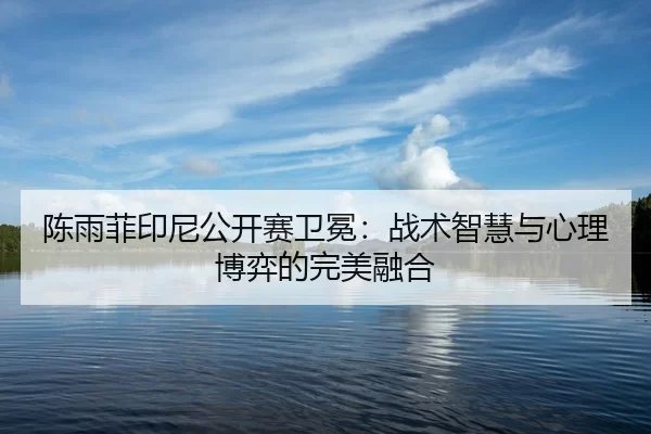 陈雨菲印尼公开赛卫冕：战术智慧与心理博弈的完美融合