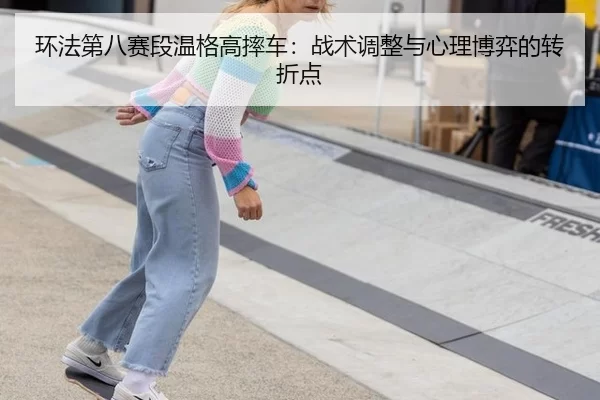 环法第八赛段温格高摔车：战术调整与心理博弈的转折点