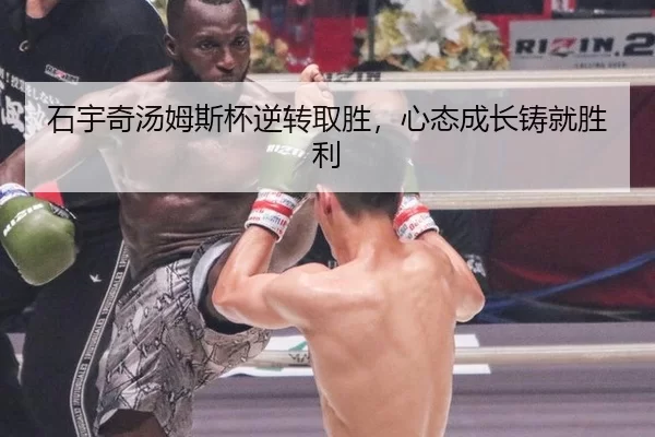 石宇奇汤姆斯杯逆转取胜，心态成长铸就胜利