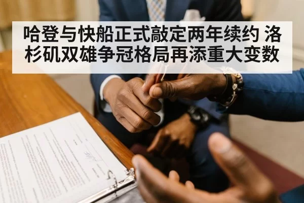 哈登与快船正式敲定两年续约 洛杉矶双雄争冠格局再添重大变数