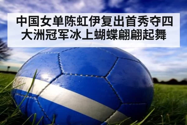 中国女单陈虹伊复出首秀夺四大洲冠军冰上蝴蝶翩翩起舞