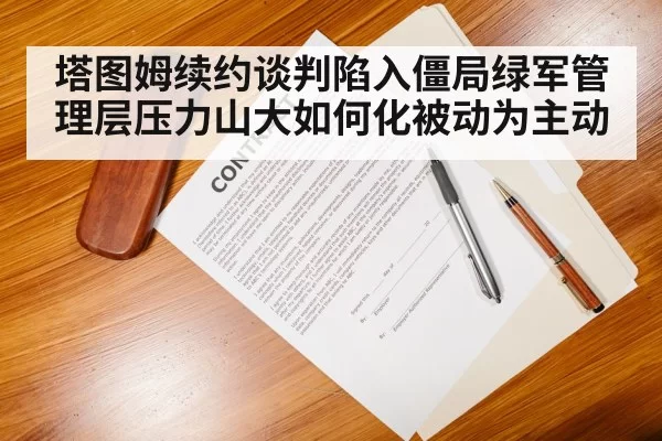 塔图姆续约谈判陷入僵局绿军管理层压力山大如何化被动为主动