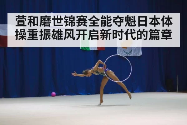 萱和磨世锦赛全能夺魁日本体操重振雄风开启新时代的篇章