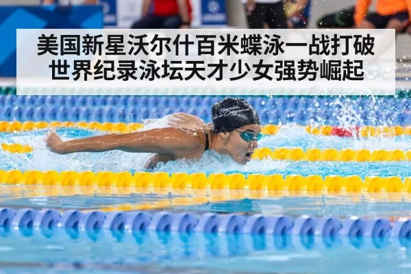 美国新星沃尔什百米蝶泳一战打破世界纪录泳坛天才少女强势崛起