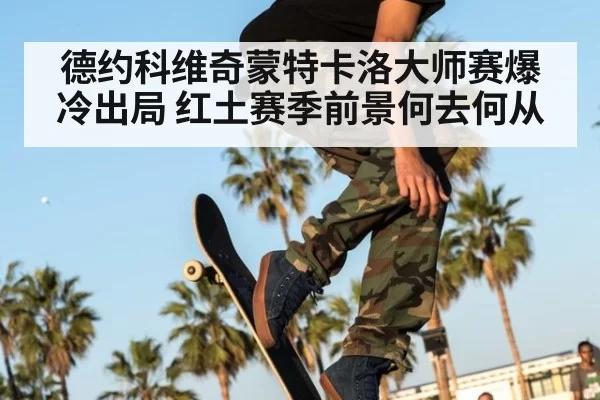 德约科维奇蒙特卡洛大师赛爆冷出局 红土赛季前景何去何从