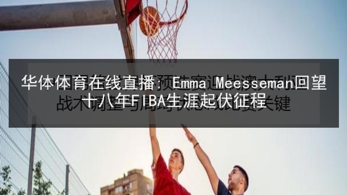 华体体育在线直播: Emma Meesseman回望十八年FIBA生涯起伏征程